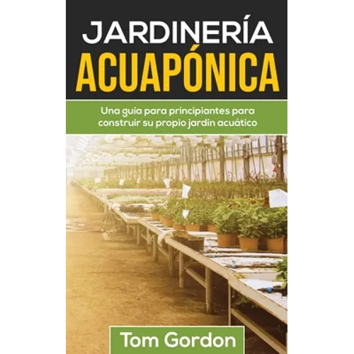 Jardinería Acuapónica: Una guía para principiantes para construir su propio jardín acuático