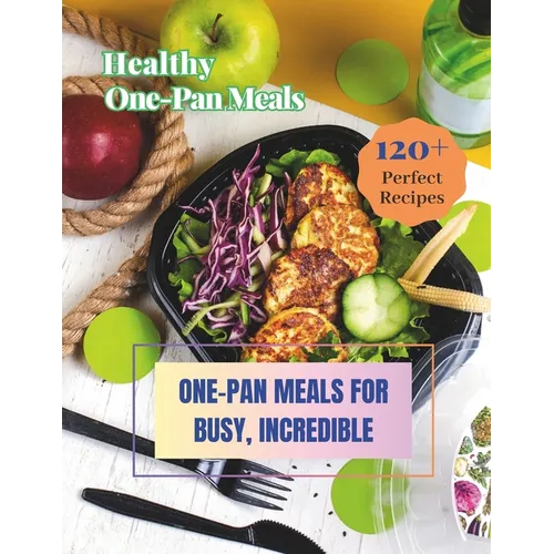 Healthy One-Pan Meals Cookbook: 120+ Perfect Recipes: Healthy Recipes for Every Meal, One-Pan Meals for Busy, Incredible.
