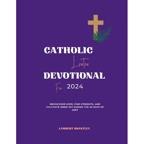 Catholic Lenten Devotional For 2024: Rediscover Hope, Find Strength, and Cultivate Inner Joy During the 40 Days of Lent