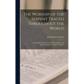 The Worship of the Serpent Traced Throughout the World: Attesting the Temptation and Fall of Man by the Instrumentality of a Serpent Tempter