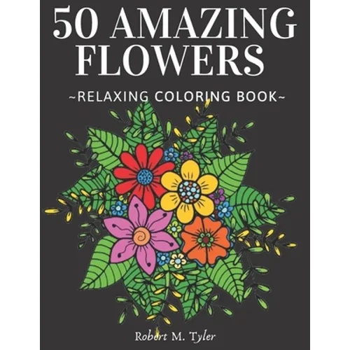 50 Amazing Flowers Relaxing Coloring Book: Coloring Book For Adults, Bouquets, Roses, Sunflowers And Many Other Plants.
