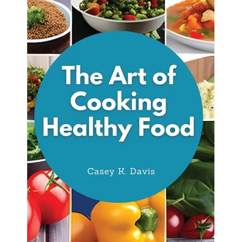 The Art of Cooking Healthy Food: Kitchen-Tested Recipes for Living and Eating Well Every Day
