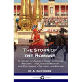 The Story of the Romans: A History of Ancient Rome for Young Readers - its Legends, Military and Culture as a Republic and Empire