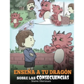 Enseña a tu Dragón Sobre las Consecuencias: (Teach Your Dragon To Understand Consequences) Un Lindo Cuento Infantil para Enseñar a los Niños a Compren