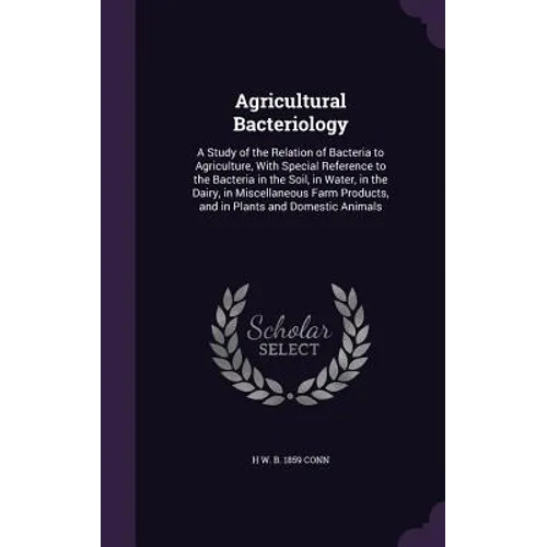 Agricultural Bacteriology: A Study of the Relation of Bacteria to Agriculture, With Special Reference to the Bacteria in the Soil, in Water, in t