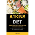 Atkins Diet: Atkins Diet Weight Loss Plan With Delicious Recipes To Permanently Change Yourself (The Ultimate Beginner's Guide And Step By Step Simple