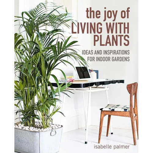 The Joy of Living with Plants: Ideas and Inspirations for Indoor Gardens