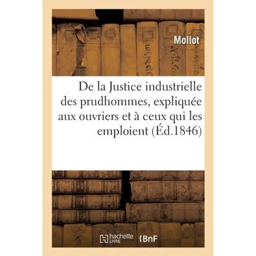 de la Justice Industrielle Des Prudhommes, Expliquée Aux Ouvriers Et À Ceux Qui Les Emploient