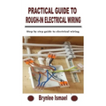 Practical Guide to Rough-In Electrical Wiring: Step by step guide to electrical wiring