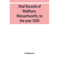 Vital records of Waltham, Massachusetts, to the year 1850