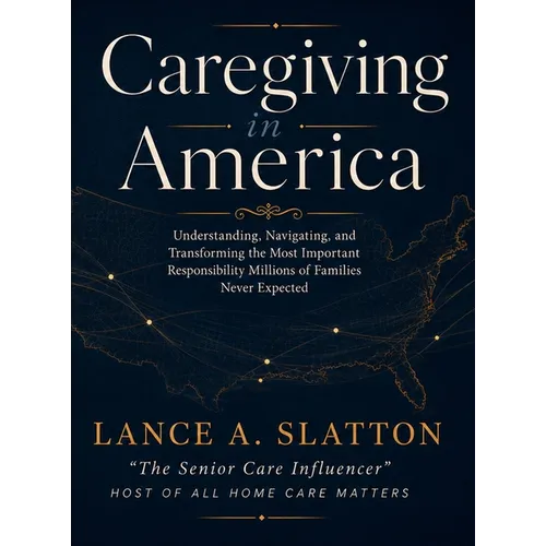Caregiving in America: Understanding, Navigating, and Transforming the Most Important Responsibility Millions of Families Never Expected