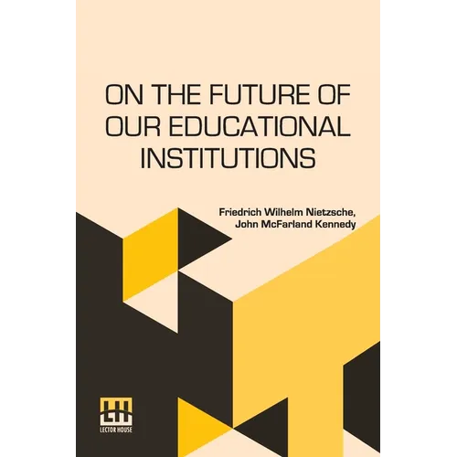 On The Future Of Our Educational Institutions: Translated, With Introduction, By J. M. Kennedy Edited By Dr. Oscar Levy