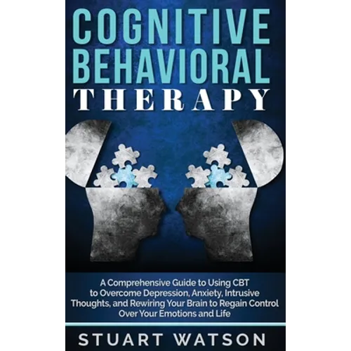 Cognitive Behavioral Therapy: A Comprehensive Guide to Using CBT to Overcome Depression, Anxiety, Intrusive Thoughts, and Rewiring Your Brain to Regai