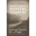 Four Catholic Pioneers in Missouri: Lamarque, Kenrick, Fox, and Hogan: Irish Missionaries and Their Supporter