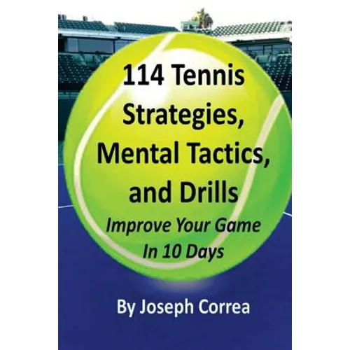 114 Tennis Strategies, Mental Tactics, and Drills: Improve Your Game in 10 Days