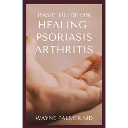 Basic Guide on Healing Psoriasis Arthritis: The Essential Recipe Cookbook To Help You Soothe Your Symptoms