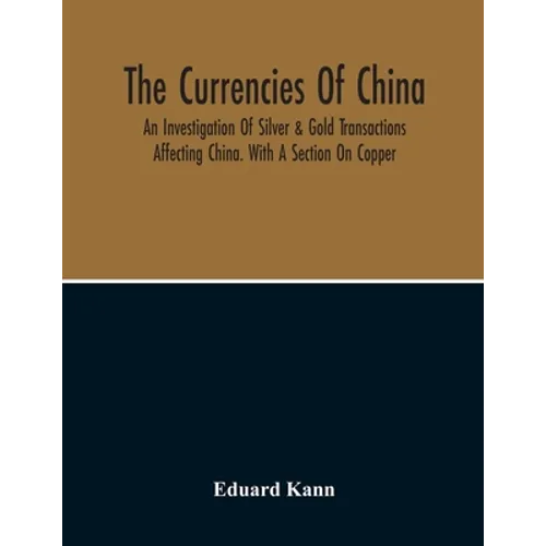 The Currencies Of China; An Investigation Of Silver & Gold Transactions Affecting China. With A Section On Copper