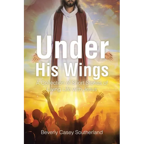 Under His Wings: A Collection of Short Stories of Living Life with Jesus
