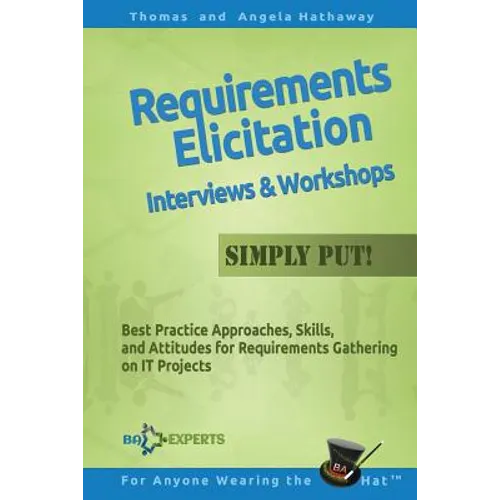 Requirements Elicitation Interviews and Workshops - Simply Put!: Best Practices, Skills, and Attitudes for Requirements Gathering on IT Projects