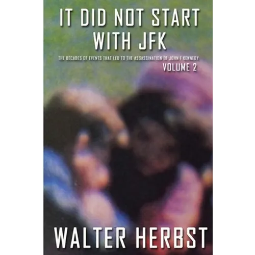 It Did Not Start With JFK Volume 2: The Decades of Events that Led to the Assassination of John F Kennedy