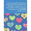 Adult Coloring Book: Big Super Jumbo Mega Coloring Book Over 100 Pages of Simple, Easy, and Beautiful Heart Patterns Designs for Beginners