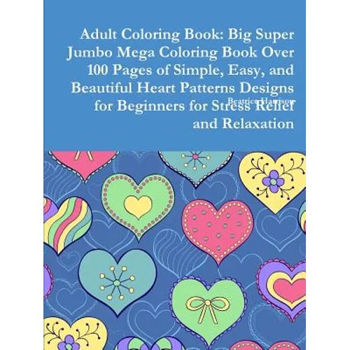 Adult Coloring Book: Big Super Jumbo Mega Coloring Book Over 100 Pages of Simple, Easy, and Beautiful Heart Patterns Designs for Beginners