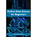 Python Data Science for Beginners: Unlock the Power of Data Science with Python and Start Your Journey as a Beginner (2023 Crash Course)