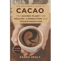 The Beginners Guide to Cacao: The Sacred Plant for Healing, Connection, and Transformation