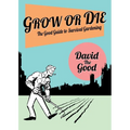 Grow or Die: The Good Guide to Survival Gardening: The Good Guide to Survival Gardening