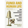 Fungi and Human Life: The Molds, Mushrooms, and Medicines That Fill Our World