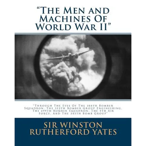 The Men and Machines Of World War II: Through The Eyes Of The 388th Bomber Squadron, The 312th Bomber Group Engineering, The 499th Bomber Squadron, Th