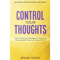 Success Starts From The Mind - Control Your Thoughts: Learn The Proven Strategies To Achieving An Incredibly Productive State of Mind