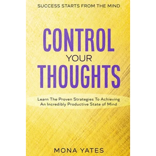 Success Starts From The Mind - Control Your Thoughts: Learn The Proven Strategies To Achieving An Incredibly Productive State of Mind