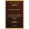 Bread From Stones: A New And Rational System Of Land Fertilization And Physical Regeneration (1894)