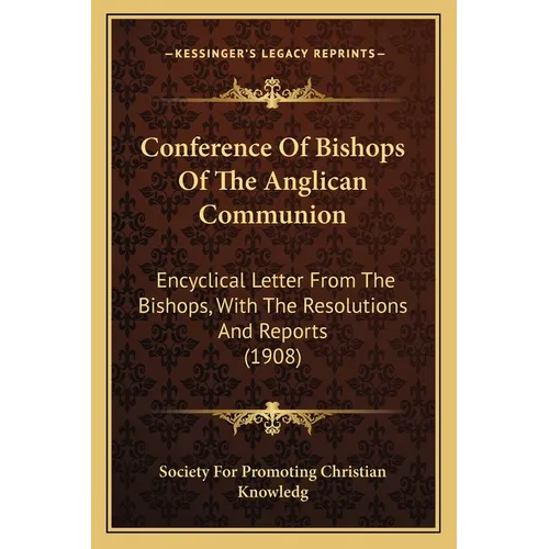 Conference Of Bishops Of The Anglican Communion: Encyclical Letter From The Bishops, With The Resolutions And Reports (1908)