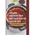 Vegan Instant Pot Recipes You've Gotta Try: 170+ Easy And Delicious Plant-Based Recipes: Instant Pot Vegan Recipes Book