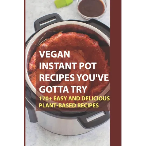 Vegan Instant Pot Recipes You've Gotta Try: 170+ Easy And Delicious Plant-Based Recipes: Instant Pot Vegan Recipes Book