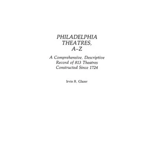 Philadelphia Theatres, A-Z: A Comprehensive, Descriptive, Record of 813 Theatres Constructed Since 1724