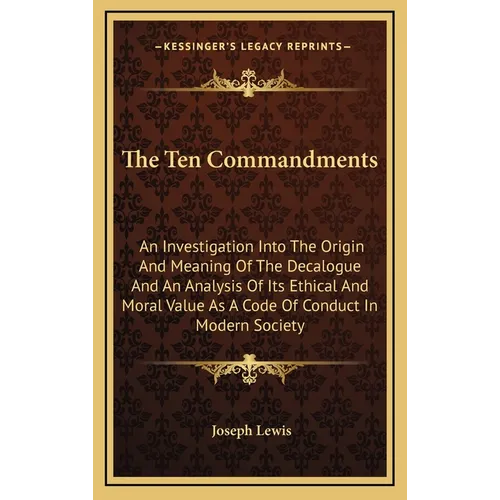 The Ten Commandments: An Investigation Into The Origin And Meaning Of The Decalogue And An Analysis Of Its Ethical And Moral Value As A Code