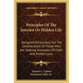 Principles Of The Interior Or Hidden Life: Designed Particularly For The Consideration Of Those Who Are Seeking Assurance Of Faith And Perfect Love