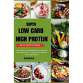 Super Low Carb High Protein Meal Prep Cookbook: Lose weight, burn fat, build muscles: Effortless High-Protein, Low-Carb Recipes for Delicious Meal-Pre