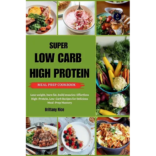 Super Low Carb High Protein Meal Prep Cookbook: Lose weight, burn fat, build muscles: Effortless High-Protein, Low-Carb Recipes for Delicious Meal-Pre