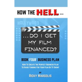 HOW THE HELL... Do I Get My Film Financed?: Book Four: BUSINESS PLAN: How To Create The Perfect Business Plan To Raise Funding For Your Film Or TV Sho