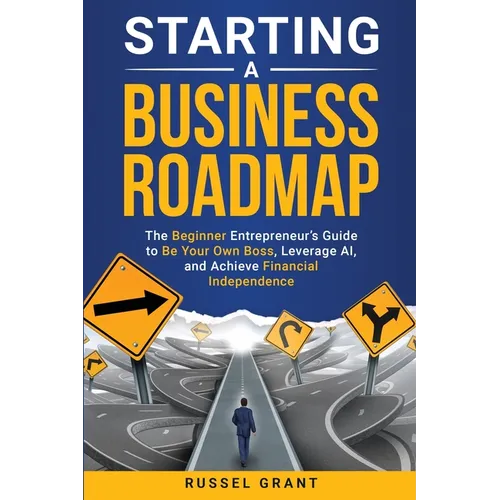 Starting a Business Roadmap: The Beginner Entrepreneur's Guide to Be Your Own Boss, Leverage AI, and Achieve Financial Independence