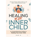 Healing Your Inner Child: A Comprehensive Guide to Healing Your Inner Child: Overcome Trauma, Embrace Self-Love, and Achieve Lasting Emotional Freedom