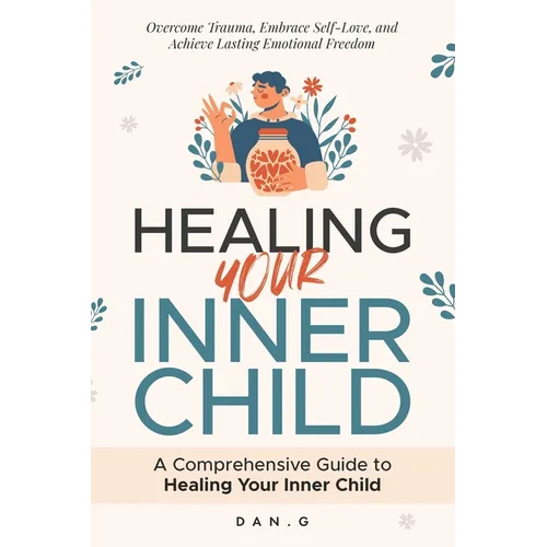 Healing Your Inner Child: A Comprehensive Guide to Healing Your Inner Child: Overcome Trauma, Embrace Self-Love, and Achieve Lasting Emotional Freedom