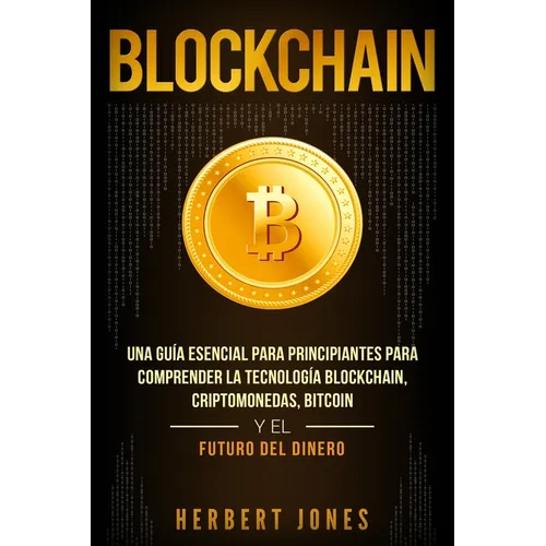 Blockchain: Una Guía Esencial Para Principiantes Para Comprender La Tecnología Blockchain, Criptomonedas, Bitcoin y el Futuro del Dinero