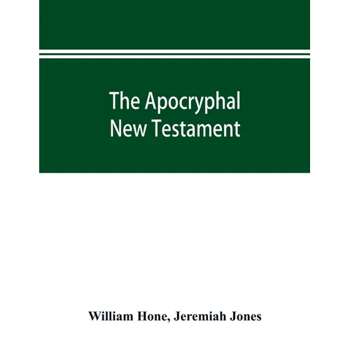 The Apocryphal New Testament, being all the gospels, epistles, and other pieces now extant; attributed in the first four centuries to Jesus Christ, Hi
