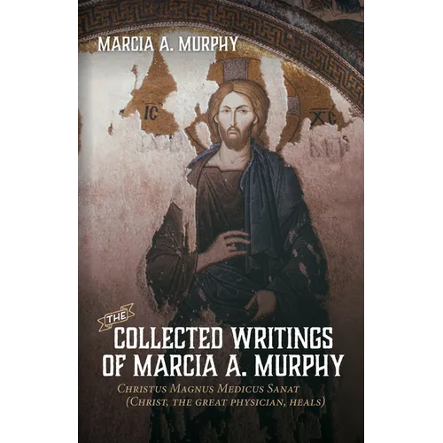 The Collected Writings of Marcia A. Murphy: Christus Magnus Medicus Sanat