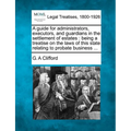 A Guide for Administrators, Executors, and Guardians in the Settlement of Estates: Being a Treatise on the Laws of This State Relating to Probate Busi